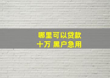 哪里可以贷款十万 黑户急用